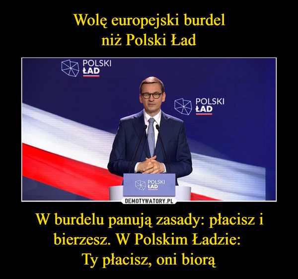Wolę europejski burdel
niż Polski Ład W burdelu panują zasady: płacisz i bierzesz. W Polskim Ładzie: 
Ty płacisz, oni biorą