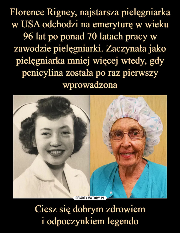 Florence Rigney, najstarsza pielęgniarka w USA odchodzi na emeryturę w wieku 96 lat po ponad 70 latach pracy w zawodzie pielęgniarki. Zaczynała jako pielęgniarka mniej więcej wtedy, gdy penicylina została po raz pierwszy wprowadzona Ciesz się dobrym zdrowiem
i odpoczynkiem legendo