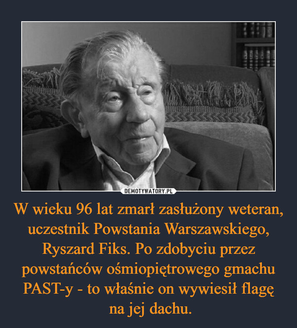W wieku 96 lat zmarł zasłużony weteran, uczestnik Powstania Warszawskiego, Ryszard Fiks. Po zdobyciu przez powstańców ośmiopiętrowego gmachu PAST-y - to właśnie on wywiesił flagę
 na jej dachu.