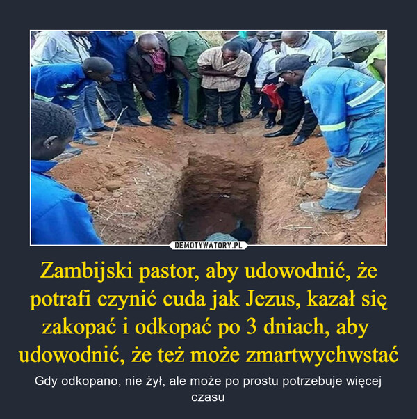 Zambijski pastor, aby udowodnić, że potrafi czynić cuda jak Jezus, kazał się zakopać i odkopać po 3 dniach, aby  udowodnić, że też może zmartwychwstać