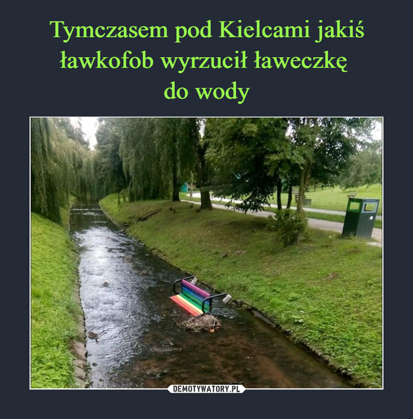 Tymczasem pod Kielcami jakiś ławkofob wyrzucił ławeczkę 
do wody