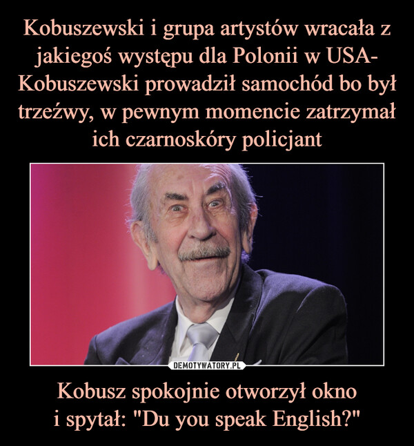 Kobuszewski i grupa artystów wracała z jakiegoś występu dla Polonii w USA- Kobuszewski prowadził samochód bo był trzeźwy, w pewnym momencie zatrzymał ich czarnoskóry policjant Kobusz spokojnie otworzył okno
i spytał: "Du you speak English?"