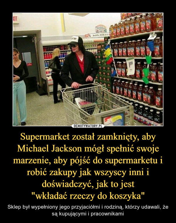 Supermarket został zamknięty, aby Michael Jackson mógł spełnić swoje marzenie, aby pójść do supermarketu i robić zakupy jak wszyscy inni i doświadczyć, jak to jest
"wkładać rzeczy do koszyka"