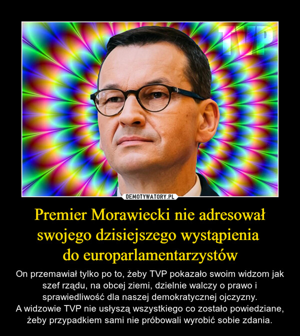 Premier Morawiecki nie adresowałswojego dzisiejszego wystąpienia do europarlamentarzystów – On przemawiał tylko po to, żeby TVP pokazało swoim widzom jak szef rządu, na obcej ziemi, dzielnie walczy o prawo i sprawiedliwość dla naszej demokratycznej ojczyzny.A widzowie TVP nie usłyszą wszystkiego co zostało powiedziane, żeby przypadkiem sami nie próbowali wyrobić sobie zdania. 