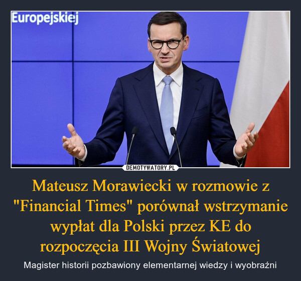 Mateusz Morawiecki w rozmowie z "Financial Times" porównał wstrzymanie wypłat dla Polski przez KE do rozpoczęcia III Wojny Światowej – Magister historii pozbawiony elementarnej wiedzy i wyobraźni 