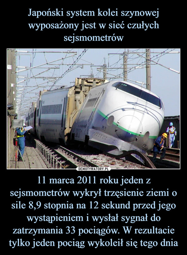11 marca 2011 roku jeden z sejsmometrów wykrył trzęsienie ziemi o sile 8,9 stopnia na 12 sekund przed jego wystąpieniem i wysłał sygnał do zatrzymania 33 pociągów. W rezultacie tylko jeden pociąg wykoleił się tego dnia –  