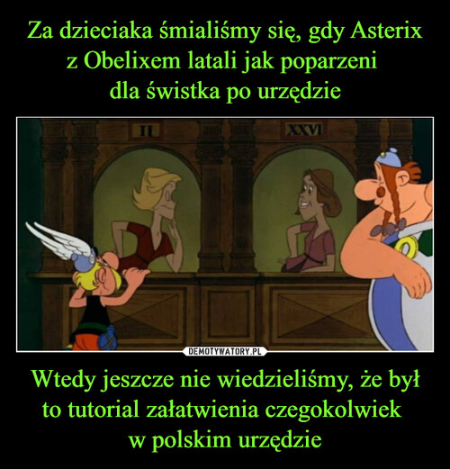Za dzieciaka śmialiśmy się, gdy Asterix z Obelixem latali jak poparzeni 
dla świstka po urzędzie Wtedy jeszcze nie wiedzieliśmy, że był to tutorial załatwienia czegokolwiek 
w polskim urzędzie