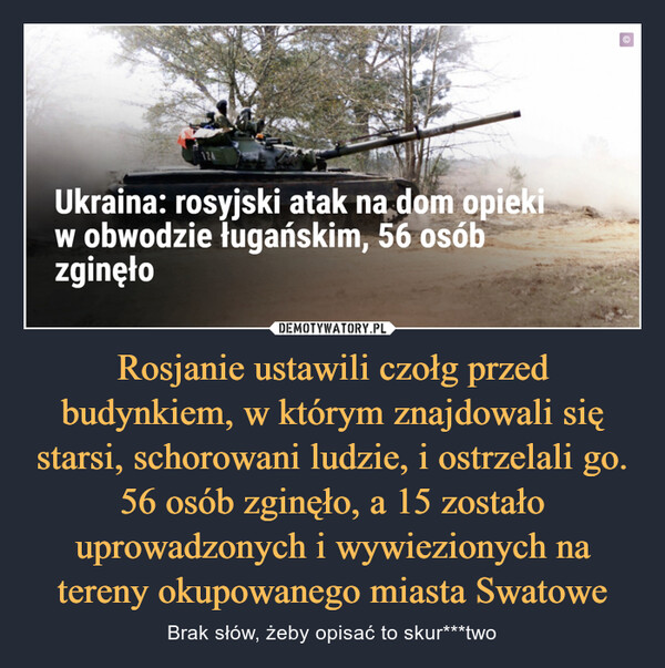 Rosjanie ustawili czołg przed budynkiem, w którym znajdowali się starsi, schorowani ludzie, i ostrzelali go. 56 osób zginęło, a 15 zostało uprowadzonych i wywiezionych na tereny okupowanego miasta Swatowe