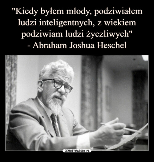 "Kiedy byłem młody, podziwiałem ludzi inteligentnych, z wiekiem podziwiam ludzi życzliwych"
- Abraham Joshua Heschel