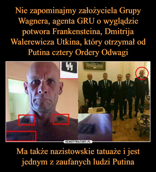 Nie zapominajmy założyciela Grupy Wagnera, agenta GRU o wyglądzie potwora Frankensteina, Dmitrija Walerewicza Utkina, który otrzymał od Putina cztery Ordery Odwagi Ma także nazistowskie tatuaże i jest jednym z zaufanych ludzi Putina
