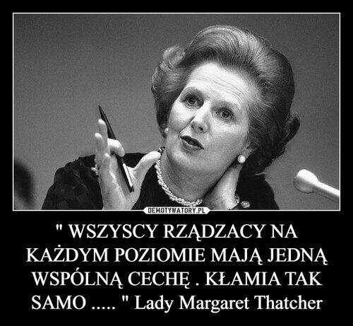 " WSZYSCY RZĄDZACY NA KAŻDYM POZIOMIE MAJĄ JEDNĄ WSPÓLNĄ CECHĘ . KŁAMIA TAK SAMO ..... " Lady Margaret Thatcher
