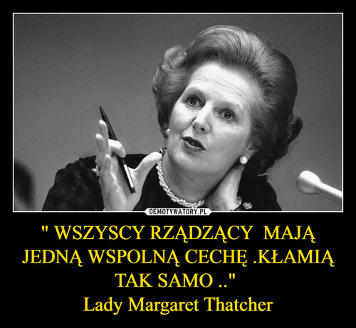 " WSZYSCY RZĄDZĄCY  MAJĄ JEDNĄ WSPOLNĄ CECHĘ .KŁAMIĄ TAK SAMO .." 
Lady Margaret Thatcher