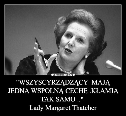 "WSZYSCYRZĄDZĄCY  MAJĄ JEDNĄ WSPOLNĄ CECHĘ .KŁAMIĄ TAK SAMO .." 
Lady Margaret Thatcher