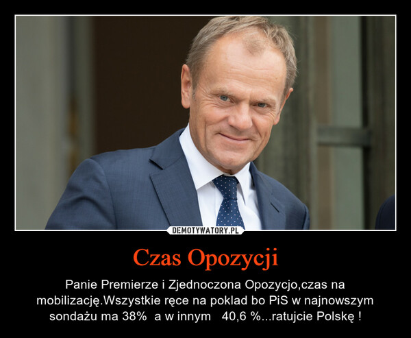Czas Opozycji – Panie Premierze i Zjednoczona Opozycjo,czas na mobilizację.Wszystkie ręce na poklad bo PiS w najnowszym sondażu ma 38%  a w innym   40,6 %...ratujcie Polskę ! 