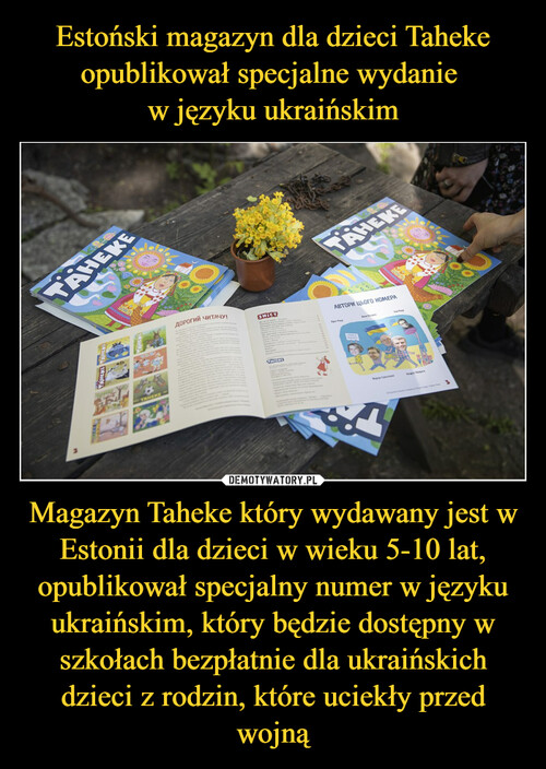 Estoński magazyn dla dzieci Taheke opublikował specjalne wydanie 
w języku ukraińskim Magazyn Taheke który wydawany jest w Estonii dla dzieci w wieku 5-10 lat, opublikował specjalny numer w języku ukraińskim, który będzie dostępny w szkołach bezpłatnie dla ukraińskich dzieci z rodzin, które uciekły przed wojną