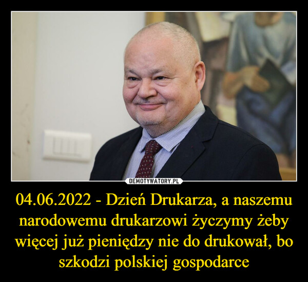 04.06.2022 - Dzień Drukarza, a naszemu narodowemu drukarzowi życzymy żeby więcej już pieniędzy nie do drukował, bo szkodzi polskiej gospodarce –  