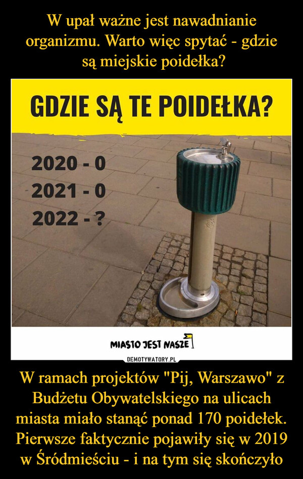 W ramach projektów "Pij, Warszawo" z Budżetu Obywatelskiego na ulicach miasta miało stanąć ponad 170 poidełek. Pierwsze faktycznie pojawiły się w 2019 w Śródmieściu - i na tym się skończyło –  GDZIE SĄ TE POIDEŁKA?