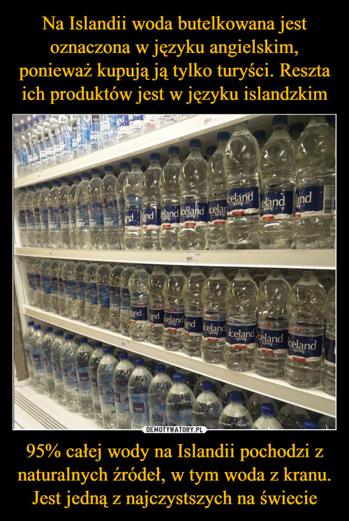Na Islandii woda butelkowana jest oznaczona w języku angielskim, ponieważ kupują ją tylko turyści. Reszta ich produktów jest w języku islandzkim 95% całej wody na Islandii pochodzi z naturalnych źródeł, w tym woda z kranu. Jest jedną z najczystszych na świecie