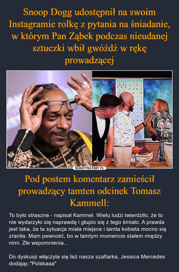 Snoop Dogg udostępnił na swoim Instagramie rolkę z pytania na śniadanie, w którym Pan Ząbek podczas nieudanej sztuczki wbił gwóźdź w rękę prowadzącej Pod postem komentarz zamieścił prowadzący tamten odcinek Tomasz Kammell: