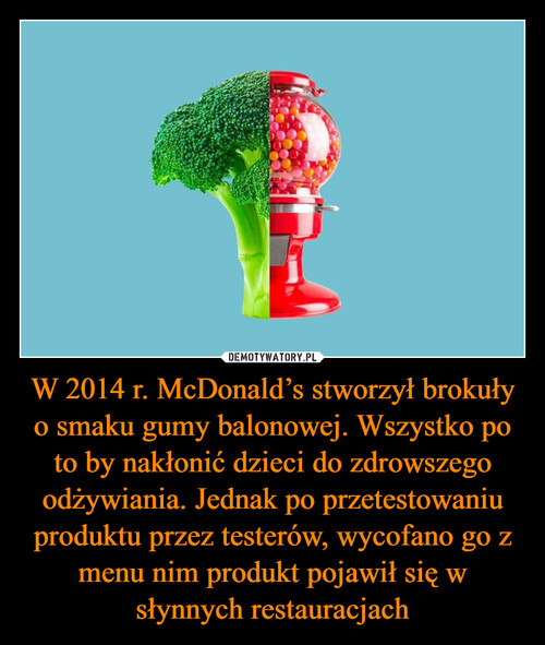 W 2014 r. McDonald’s stworzył brokuły o smaku gumy balonowej. Wszystko po to by nakłonić dzieci do zdrowszego odżywiania. Jednak po przetestowaniu produktu przez testerów, wycofano go z menu nim produkt pojawił się w słynnych restauracjach