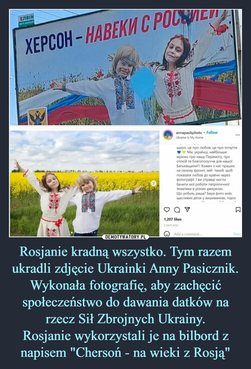 Rosjanie kradną wszystko. Tym razem ukradli zdjęcie Ukrainki Anny Pasicznik. Wykonała fotografię, aby zachęcić społeczeństwo do dawania datków na rzecz Sił Zbrojnych Ukrainy.
Rosjanie wykorzystali je na bilbord z napisem "Chersoń - na wieki z Rosją"