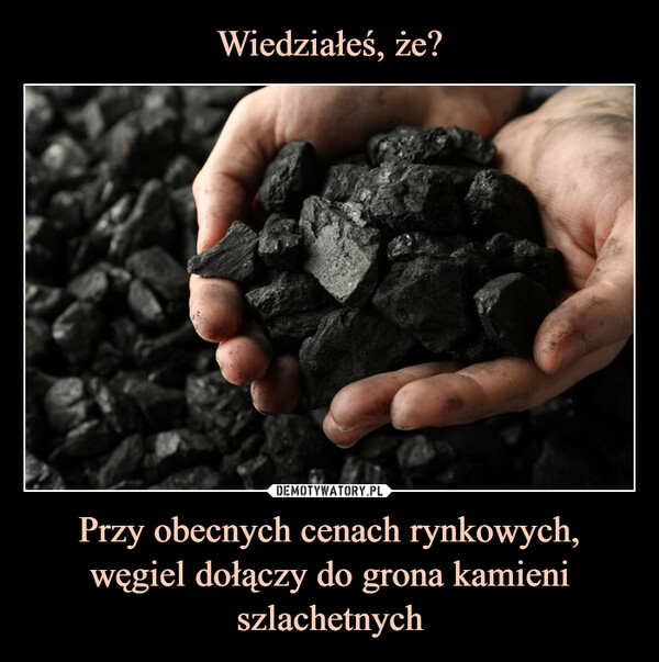 Przy obecnych cenach rynkowych, węgiel dołączy do grona kamieni szlachetnych –  