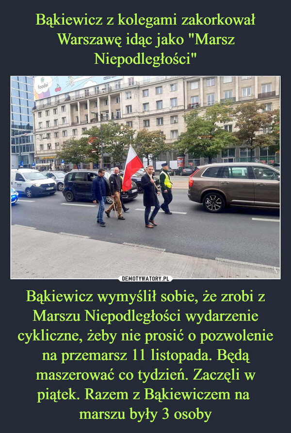 Bąkiewicz wymyślił sobie, że zrobi z Marszu Niepodległości wydarzenie cykliczne, żeby nie prosić o pozwolenie na przemarsz 11 listopada. Będą maszerować co tydzień. Zaczęli w piątek. Razem z Bąkiewiczem na marszu były 3 osoby –  