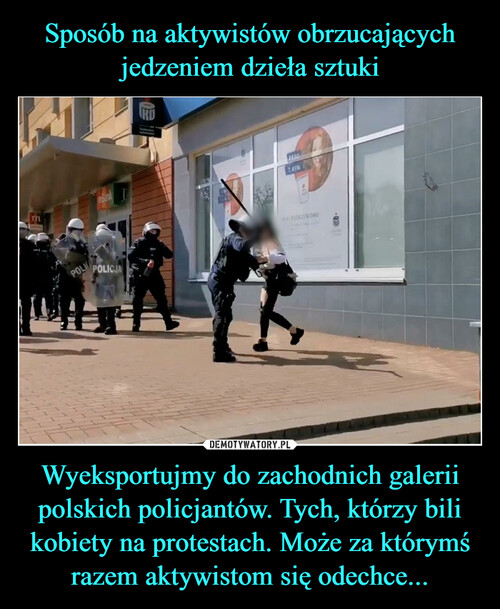 Sposób na aktywistów obrzucających jedzeniem dzieła sztuki Wyeksportujmy do zachodnich galerii polskich policjantów. Tych, którzy bili kobiety na protestach. Może za którymś razem aktywistom się odechce...