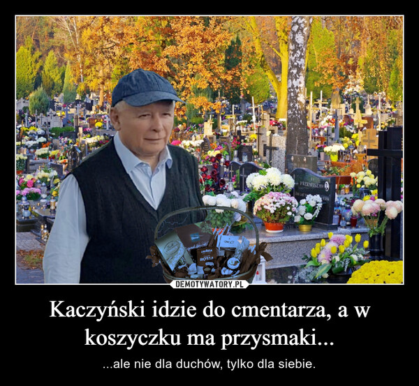 Kaczyński idzie do cmentarza, a w koszyczku ma przysmaki... – ...ale nie dla duchów, tylko dla siebie. 
