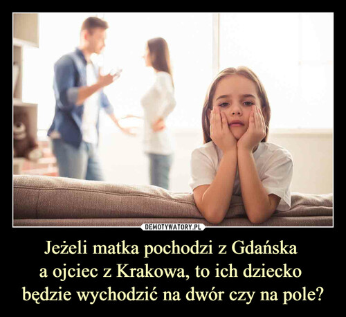 Jeżeli matka pochodzi z Gdańska 
a ojciec z Krakowa, to ich dziecko 
będzie wychodzić na dwór czy na pole?