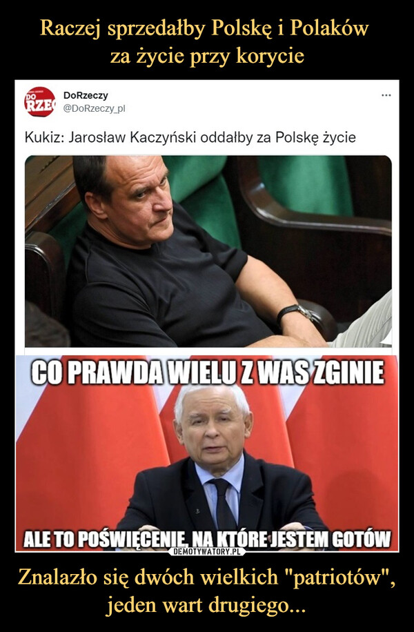 Raczej sprzedałby Polskę i Polaków 
za życie przy korycie Znalazło się dwóch wielkich "patriotów", jeden wart drugiego...