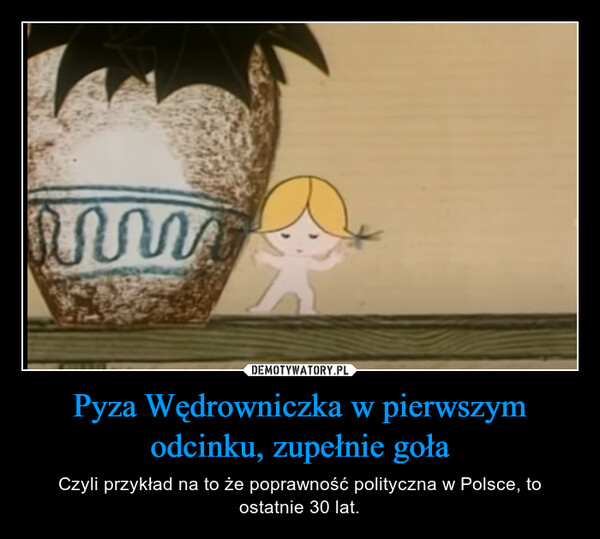 Pyza Wędrowniczka w pierwszym odcinku, zupełnie goła – Czyli przykład na to że poprawność polityczna w Polsce, to ostatnie 30 lat. 