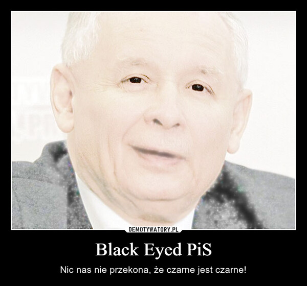 Black Eyed PiS – Nic nas nie przekona, że czarne jest czarne! 