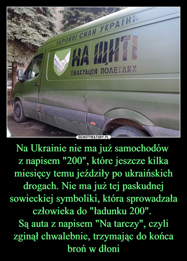 Na Ukrainie nie ma już samochodów 
z napisem "200", które jeszcze kilka miesięcy temu jeździły po ukraińskich drogach. Nie ma już tej paskudnej sowieckiej symboliki, która sprowadzała człowieka do "ładunku 200". 
Są auta z napisem "Na tarczy", czyli zginął chwalebnie, trzymając do końca broń w dłoni