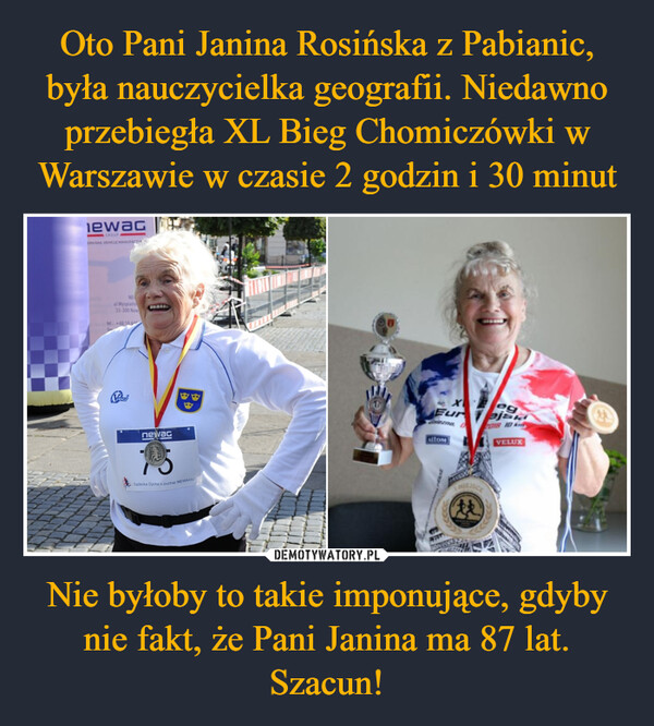 Oto Pani Janina Rosińska z Pabianic, była nauczycielka geografii. Niedawno przebiegła XL Bieg Chomiczówki w Warszawie w czasie 2 godzin i 30 minut Nie byłoby to takie imponujące, gdyby nie fakt, że Pani Janina ma 87 lat. Szacun!