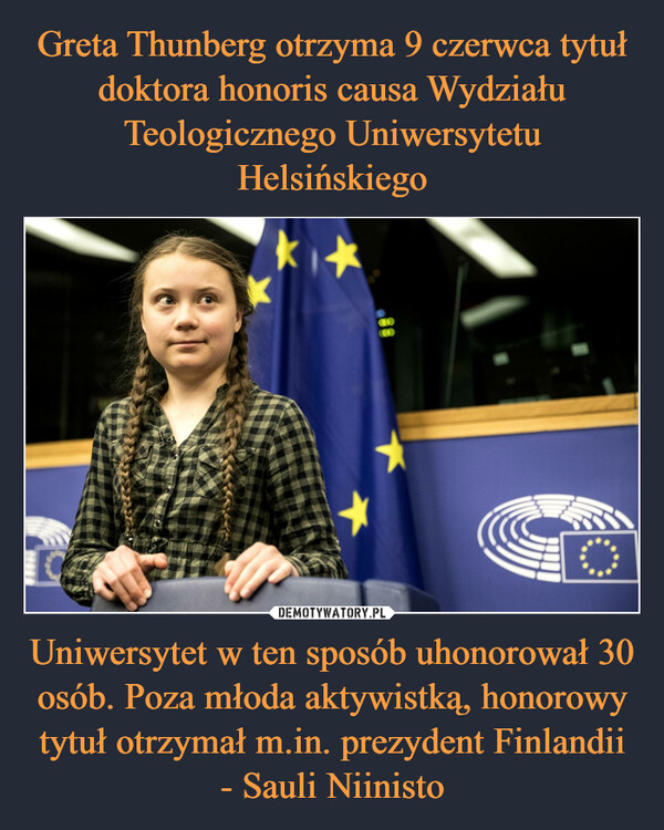 Greta Thunberg otrzyma 9 czerwca tytuł doktora honoris causa Wydziału Teologicznego Uniwersytetu Helsińskiego Uniwersytet w ten sposób uhonorował 30 osób. Poza młoda aktywistką, honorowy tytuł otrzymał m.in. prezydent Finlandii - Sauli Niinisto