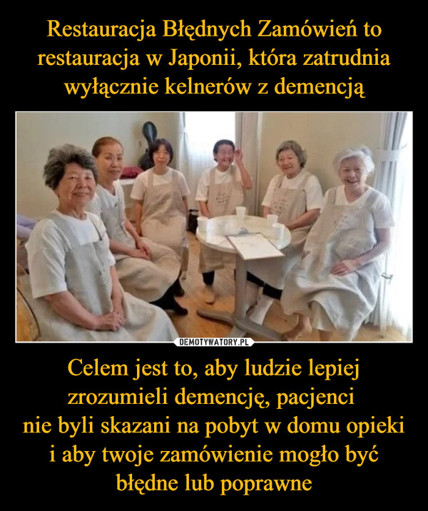 Restauracja Błędnych Zamówień to restauracja w Japonii, która zatrudnia wyłącznie kelnerów z demencją Celem jest to, aby ludzie lepiej zrozumieli demencję, pacjenci 
nie byli skazani na pobyt w domu opieki i aby twoje zamówienie mogło być błędne lub poprawne