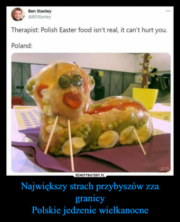 Największy strach przybyszów zza granicyPolskie jedzenie wielkanocne –  Ben Stanley@BDStanley***Therapist: Polish Easter food isn't real, it can't hurt you.Poland:JBZD
