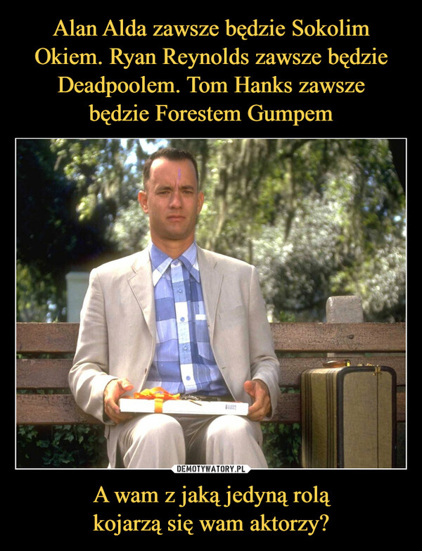 Alan Alda zawsze będzie Sokolim Okiem. Ryan Reynolds zawsze będzie Deadpoolem. Tom Hanks zawsze
będzie Forestem Gumpem A wam z jaką jedyną rolą
kojarzą się wam aktorzy?