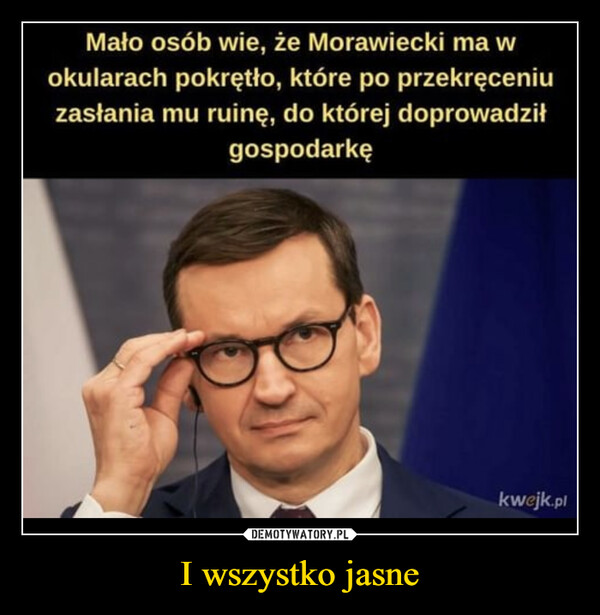 I wszystko jasne –  Mało osób wie, że Morawiecki ma wokularach pokrętło, które po przekręceniuzasłania mu ruinę, do której doprowadziłgospodarkękwejk.pl