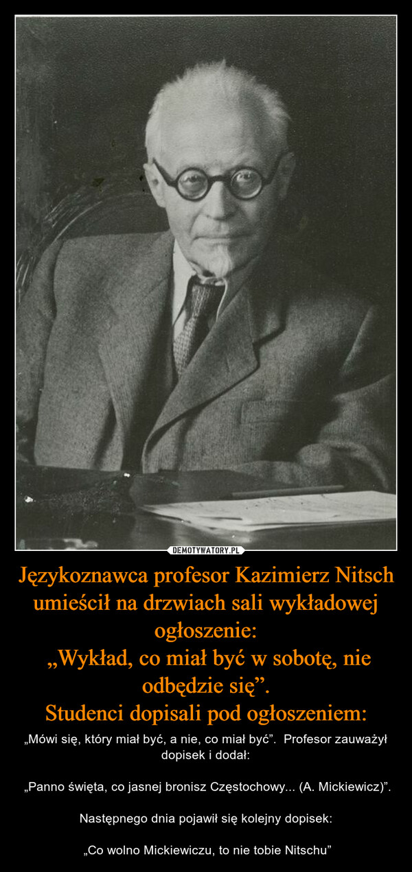 Językoznawca profesor Kazimierz Nitsch umieścił na drzwiach sali wykładowej ogłoszenie:
 „Wykład, co miał być w sobotę, nie odbędzie się”.
Studenci dopisali pod ogłoszeniem: