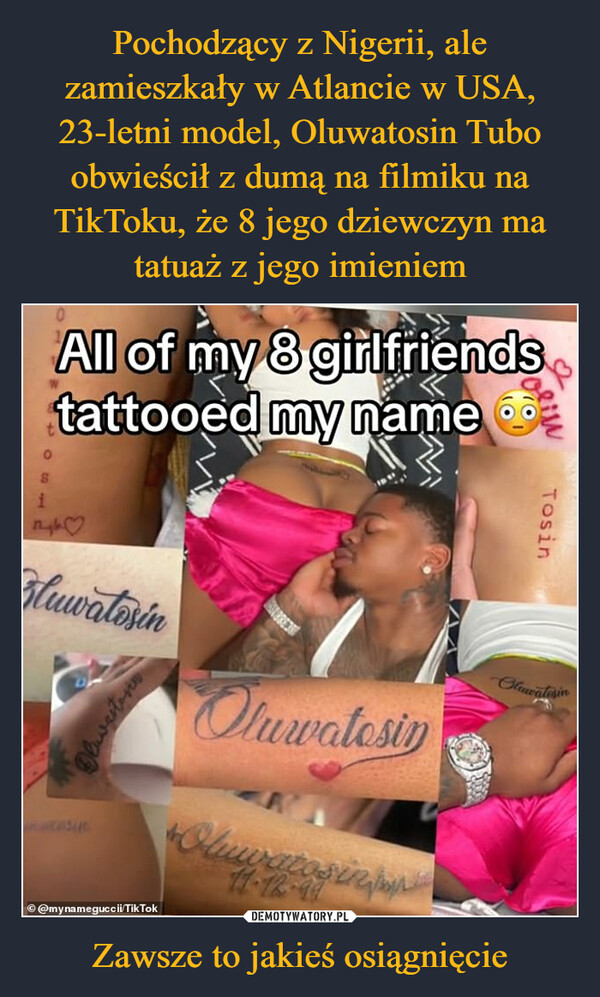 Pochodzący z Nigerii, ale zamieszkały w Atlancie w USA, 23-letni model, Oluwatosin Tubo obwieścił z dumą na filmiku na TikToku, że 8 jego dziewczyn ma tatuaż z jego imieniem Zawsze to jakieś osiągnięcie