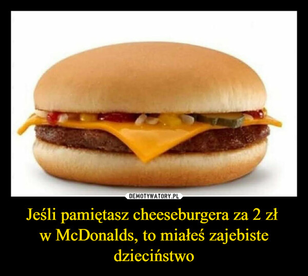 Jeśli pamiętasz cheeseburgera za 2 zł 
w McDonalds, to miałeś zajebiste dzieciństwo