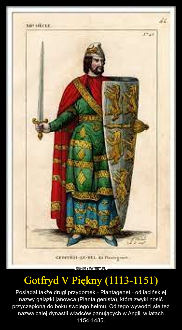 Gotfryd V Piękny (1113-1151) – Posiadał także drugi przydomek - Plantagenet - od łacińskiej nazwy gałązki janowca (Planta genista), którą zwykł nosić przyczepioną do boku swojego hełmu. Od tego wywodzi się też nazwa całej dynastii władców panujących w Anglii w latach 1154-1485. SAY SIECLEC-ELLE