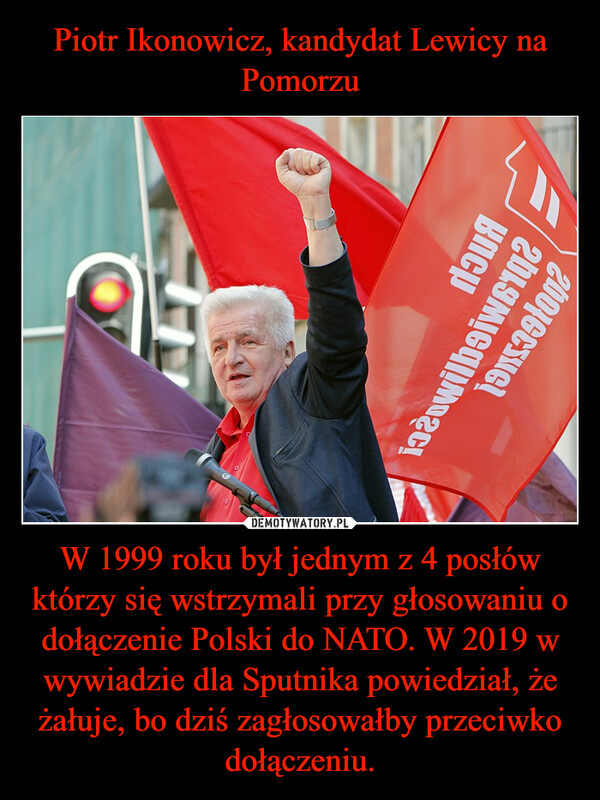 Piotr Ikonowicz, kandydat Lewicy na Pomorzu W 1999 roku był jednym z 4 posłów którzy się wstrzymali przy głosowaniu o dołączenie Polski do NATO. W 2019 w wywiadzie dla Sputnika powiedział, że żałuje, bo dziś zagłosowałby przeciwko dołączeniu.