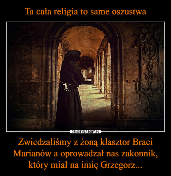 Ta cała religia to same oszustwa Zwiedzaliśmy z żoną klasztor Braci Marianów a oprowadzał nas zakonnik, który miał na imię Grzegorz...
