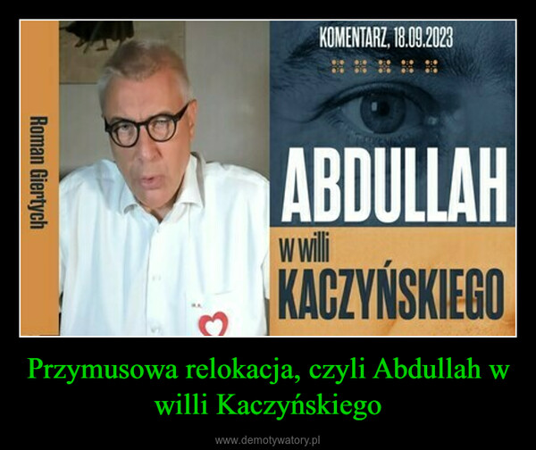 Przymusowa relokacja, czyli Abdullah w willi Kaczyńskiego –  Roman Giertych3KOMENTARZ, 18.09.2023ABDULLAHw williKACZYŃSKIEGO