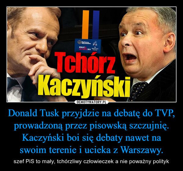 Donald Tusk przyjdzie na debatę do TVP, prowadzoną przez pisowską szczujnię. Kaczyński boi się debaty nawet na swoim terenie i ucieka z Warszawy. – szef PiS to mały, tchórzliwy człowieczek a nie poważny polityk PlatformaObywatelska2PSKOALICJAOBYWATELSKA Prawica)PIS(ZjednoczonaTchórzKaczyński