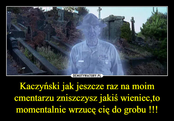 Kaczyński jak jeszcze raz na moim cmentarzu zniszczysz jakiś wieniec,to momentalnie wrzucę cię do grobu !!! –  PAPOK