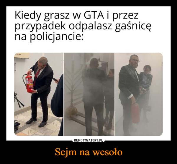 Sejm na wesoło –  Kiedy grasz w GTA i przezprzypadek odpalasz gaśnicęna policjancie:ATUNIGA